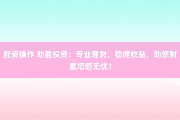 配资操作 助盈投资：专业理财，稳健收益，助您财富增值无忧！
