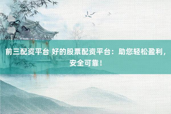 前三配资平台 好的股票配资平台：助您轻松盈利，安全可靠！