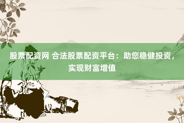 股票配资网 合法股票配资平台：助您稳健投资，实现财富增值