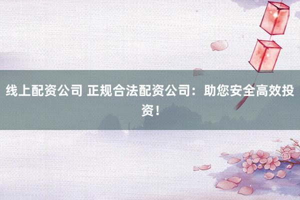 线上配资公司 正规合法配资公司：助您安全高效投资！