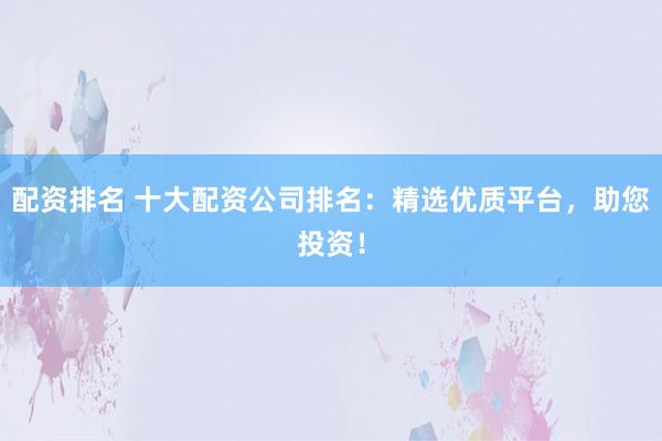 配资排名 十大配资公司排名：精选优质平台，助您投资！