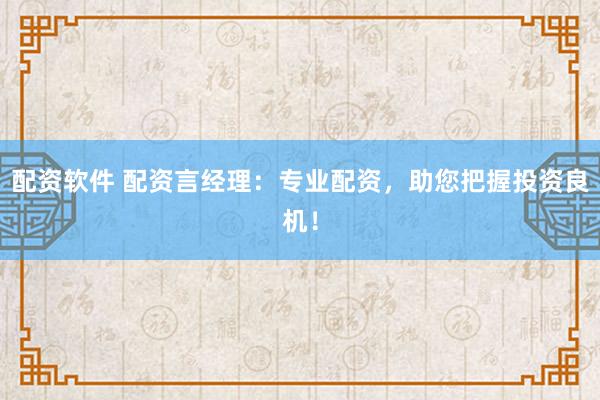 配资软件 配资言经理：专业配资，助您把握投资良机！