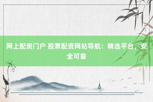 网上配资门户 股票配资网站导航：精选平台，安全可靠