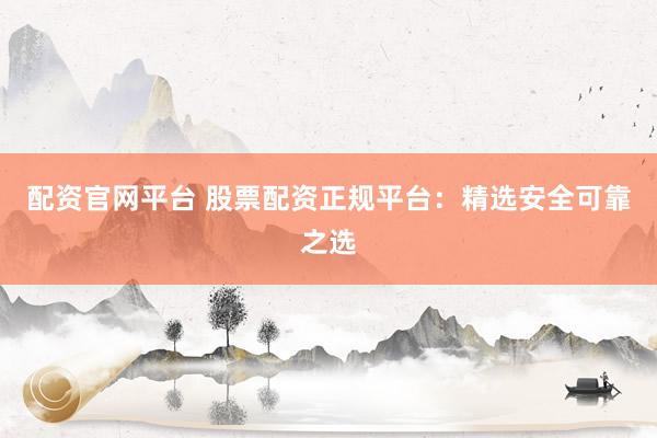 配资官网平台 股票配资正规平台：精选安全可靠之选