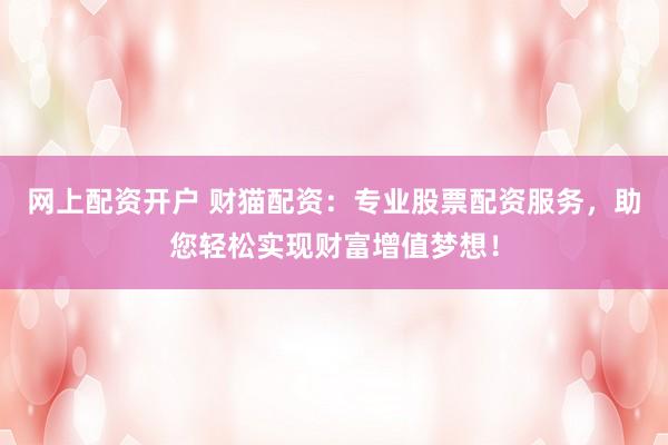 网上配资开户 财猫配资：专业股票配资服务，助您轻松实现财富增值梦想！