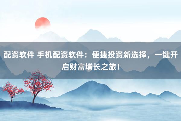配资软件 手机配资软件：便捷投资新选择，一键开启财富增长之旅！