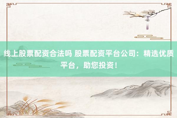 线上股票配资合法吗 股票配资平台公司：精选优质平台，助您投资！