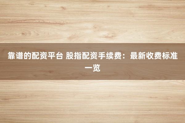 靠谱的配资平台 股指配资手续费：最新收费标准一览