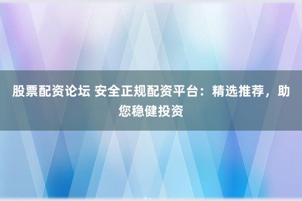 股票配资论坛 安全正规配资平台：精选推荐，助您稳健投资