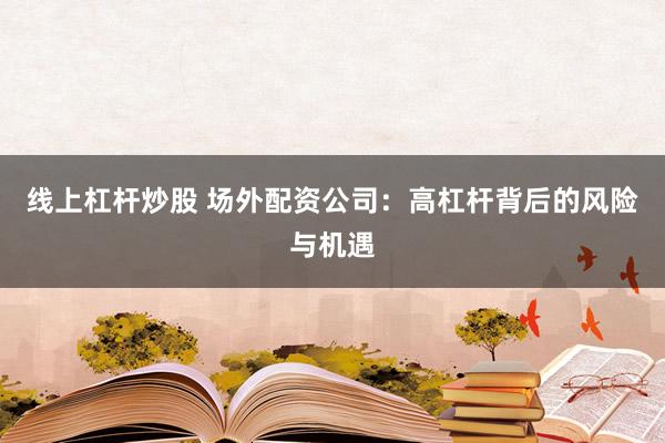 线上杠杆炒股 场外配资公司：高杠杆背后的风险与机遇