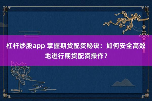 杠杆炒股app 掌握期货配资秘诀：如何安全高效地进行期货配资操作？