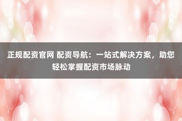 正规配资官网 配资导航：一站式解决方案，助您轻松掌握配资市场脉动