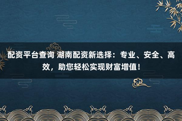 配资平台查询 湖南配资新选择：专业、安全、高效，助您轻松实现财富增值！