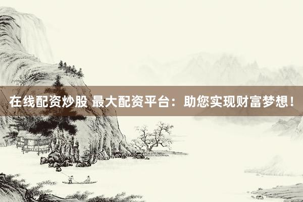 在线配资炒股 最大配资平台：助您实现财富梦想！