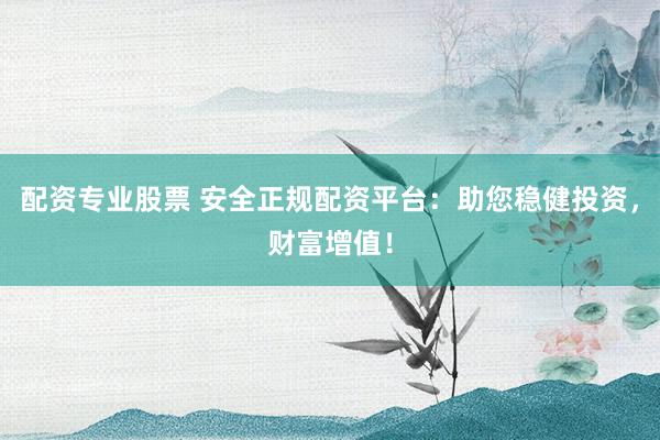 配资专业股票 安全正规配资平台：助您稳健投资，财富增值！