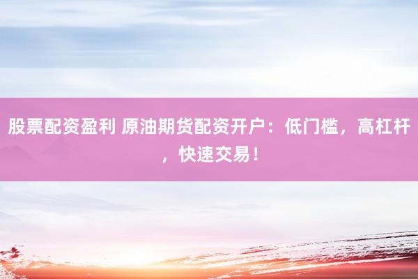 股票配资盈利 原油期货配资开户：低门槛，高杠杆，快速交易！
