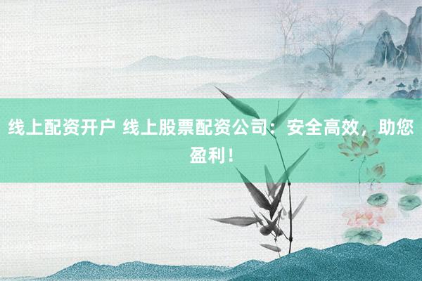 线上配资开户 线上股票配资公司：安全高效，助您盈利！