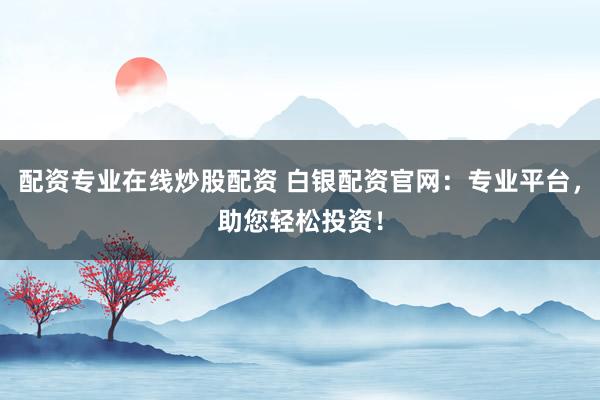 配资专业在线炒股配资 白银配资官网：专业平台，助您轻松投资！