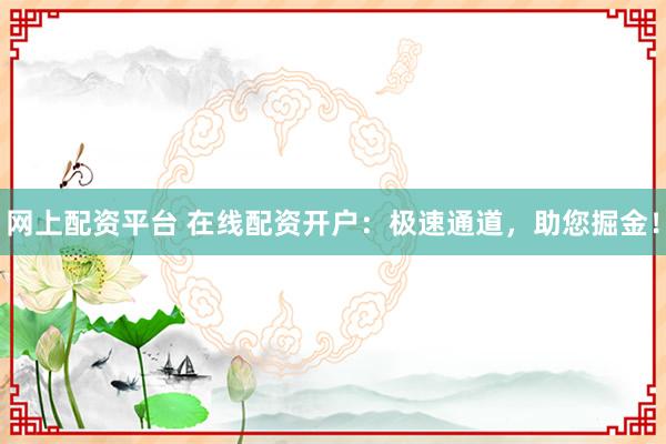 网上配资平台 在线配资开户：极速通道，助您掘金！