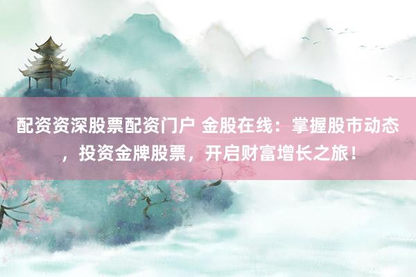配资资深股票配资门户 金股在线：掌握股市动态，投资金牌股票，开启财富增长之旅！