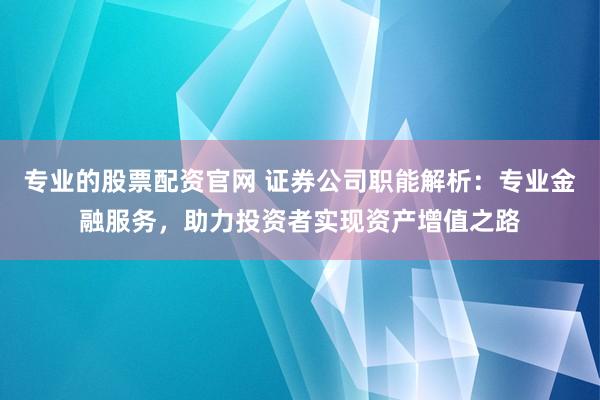 专业的股票配资官网 证券公司职能解析：专业金融服务，助力投资者实现资产增值之路