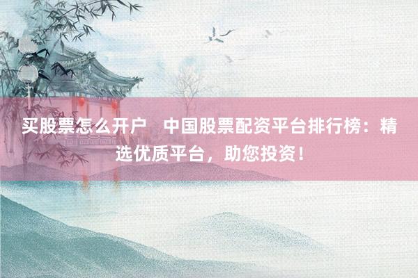 买股票怎么开户   中国股票配资平台排行榜：精选优质平台，助您投资！