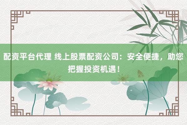 配资平台代理 线上股票配资公司：安全便捷，助您把握投资机遇！