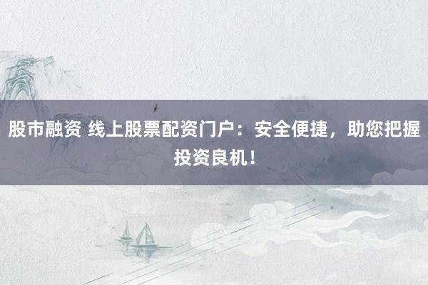 股市融资 线上股票配资门户：安全便捷，助您把握投资良机！
