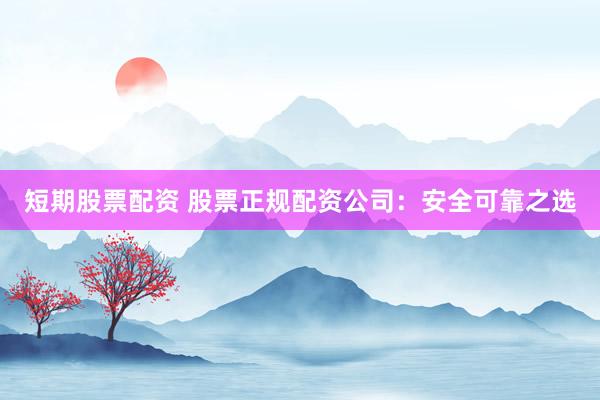 短期股票配资 股票正规配资公司：安全可靠之选