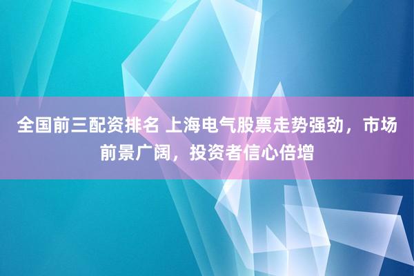 全国前三配资排名 上海电气股票走势强劲，市场前景广阔，投资者信心倍增