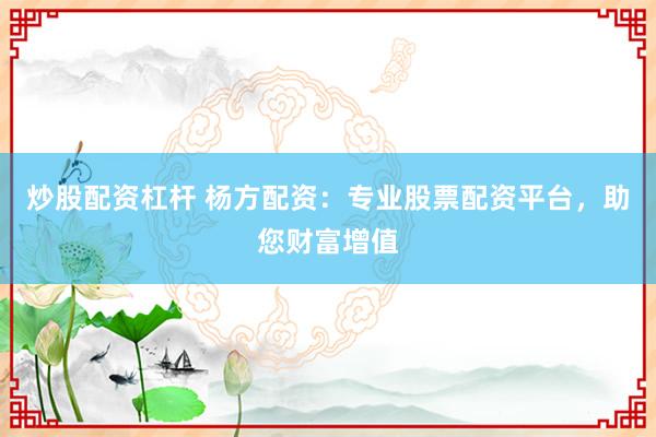 炒股配资杠杆 杨方配资：专业股票配资平台，助您财富增值