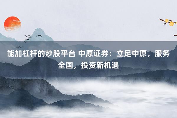 能加杠杆的炒股平台 中原证券：立足中原，服务全国，投资新机遇