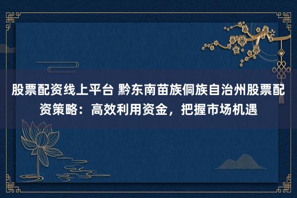 股票配资线上平台 黔东南苗族侗族自治州股票配资策略：高效利用资金，把握市场机遇