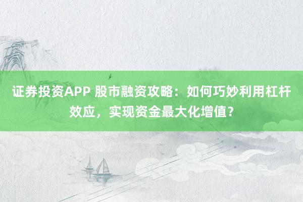 证券投资APP 股市融资攻略：如何巧妙利用杠杆效应，实现资金最大化增值？