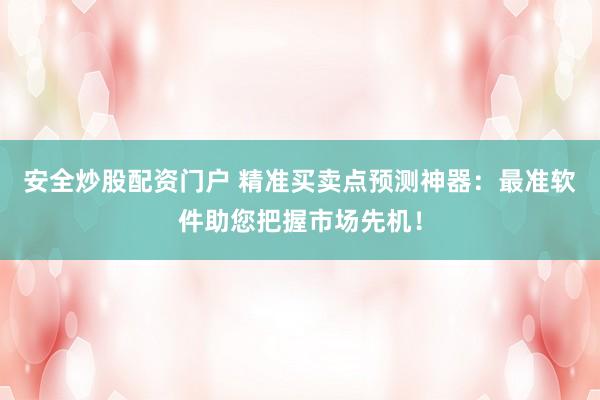 安全炒股配资门户 精准买卖点预测神器：最准软件助您把握市场先机！