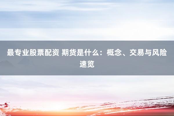 最专业股票配资 期货是什么：概念、交易与风险速览