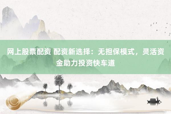 网上股票配资 配资新选择：无担保模式，灵活资金助力投资快车道