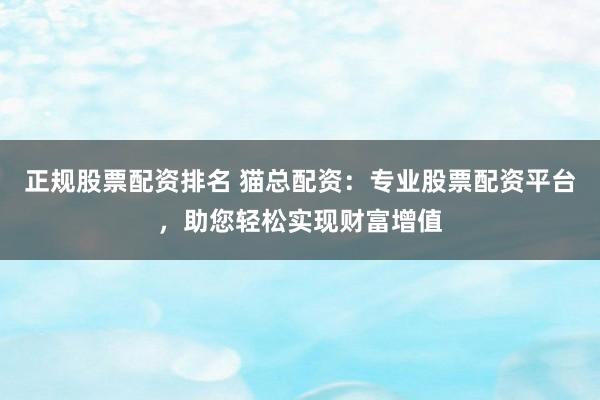 正规股票配资排名 猫总配资：专业股票配资平台，助您轻松实现财富增值