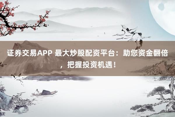 证券交易APP 最大炒股配资平台：助您资金翻倍，把握投资机遇！