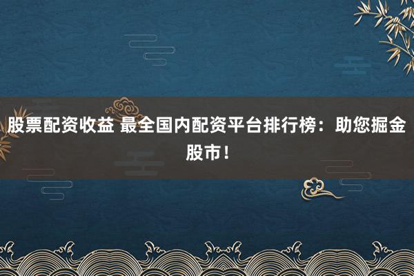 股票配资收益 最全国内配资平台排行榜：助您掘金股市！