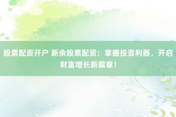 股票配资开户 新余股票配资：掌握投资利器，开启财富增长新篇章！