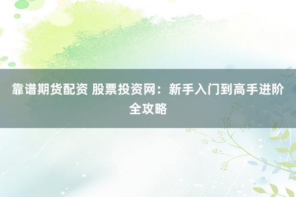 靠谱期货配资 股票投资网：新手入门到高手进阶全攻略