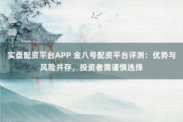 实盘配资平台APP 金八号配资平台评测：优势与风险并存，投资者需谨慎选择
