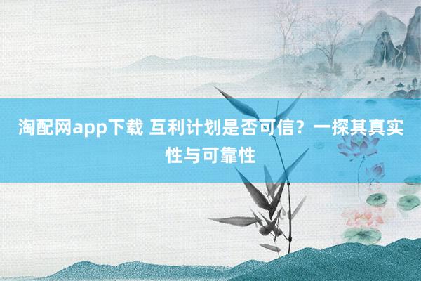 淘配网app下载 互利计划是否可信？一探其真实性与可靠性