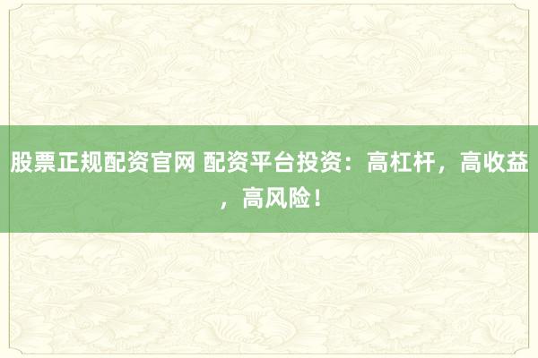 股票正规配资官网 配资平台投资：高杠杆，高收益，高风险！