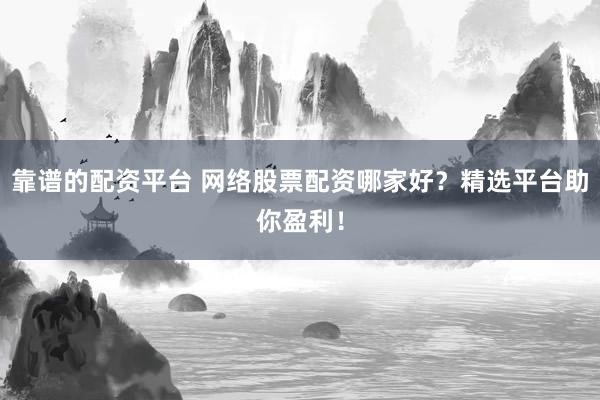 靠谱的配资平台 网络股票配资哪家好？精选平台助你盈利！