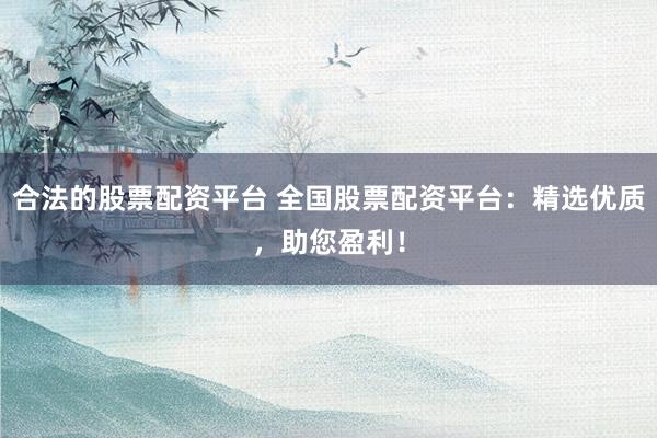 合法的股票配资平台 全国股票配资平台：精选优质，助您盈利！