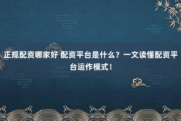 正规配资哪家好 配资平台是什么？一文读懂配资平台运作模式！