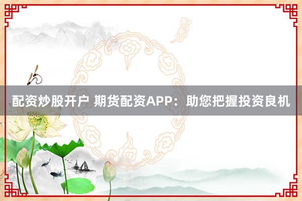 配资炒股开户 期货配资APP：助您把握投资良机