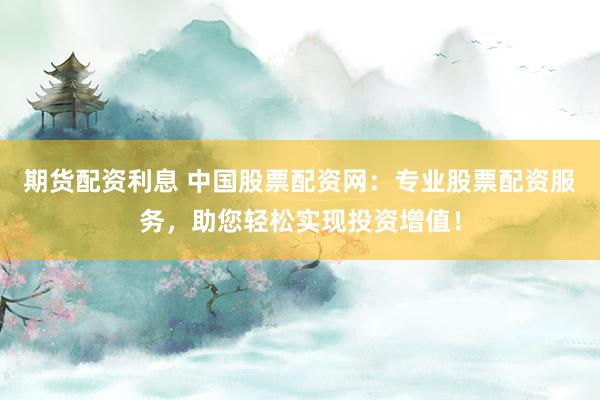 期货配资利息 中国股票配资网：专业股票配资服务，助您轻松实现投资增值！